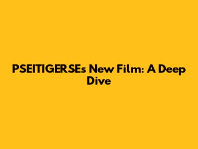 PSEITIGERSE's New Film: A Deep Dive