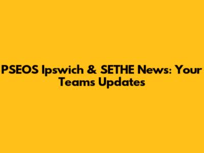 PSEOS Ipswich & SETHE News: Your Team's Updates
