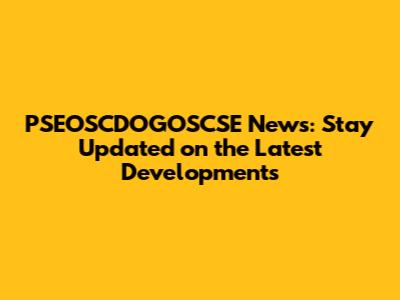 PSEOSCDOGOSCSE News: Stay Updated on the Latest Developments
