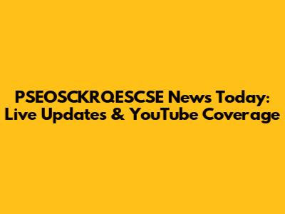 PSEOSCKRQESCSE News Today: Live Updates & YouTube Coverage