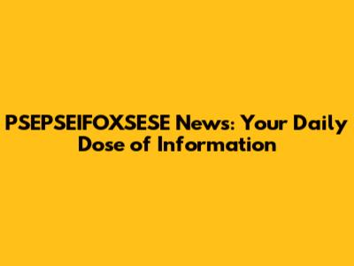 PSEPSEIFOXSESE News: Your Daily Dose of Information