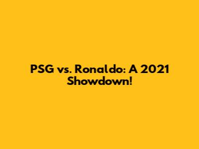 PSG vs. Ronaldo: A 2021 Showdown!