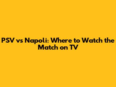 PSV vs Napoli: Where to Watch the Match on TV
