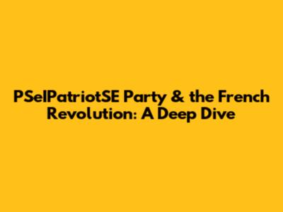 PSeIPatriotSE Party & the French Revolution: A Deep Dive