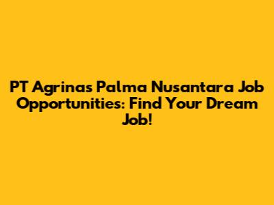 PT Agrinas Palma Nusantara Job Opportunities: Find Your Dream Job!