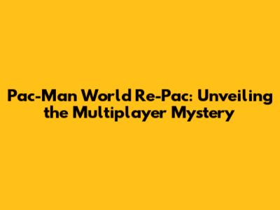 Pac-Man World Re-Pac: Unveiling the Multiplayer Mystery