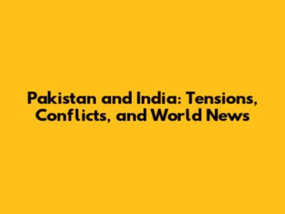 Pakistan and India: Tensions, Conflicts, and World News