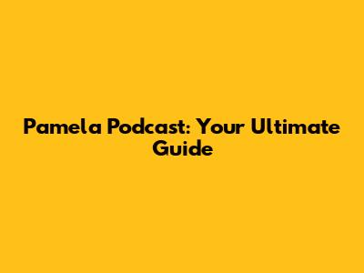 Pamela Podcast: Your Ultimate Guide