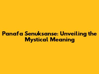 Panafa Senuksanse: Unveiling the Mystical Meaning