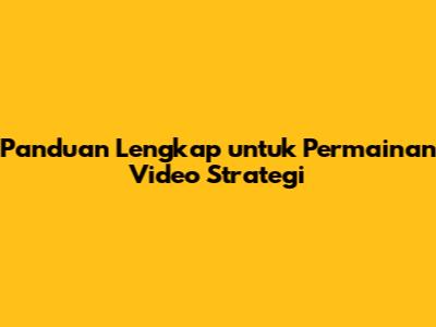 Panduan Lengkap untuk Permainan Video Strategi