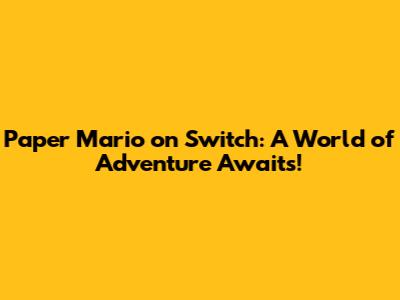 Paper Mario on Switch: A World of Adventure Awaits!