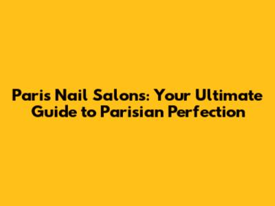 Paris Nail Salons: Your Ultimate Guide to Parisian Perfection