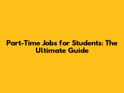 Part-Time Jobs for Students: The Ultimate Guide