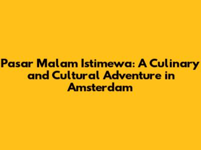Pasar Malam Istimewa: A Culinary and Cultural Adventure in Amsterdam