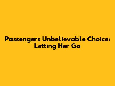 Passengers' Unbelievable Choice: Letting Her Go