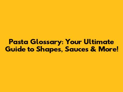 Pasta Glossary: Your Ultimate Guide to Shapes, Sauces & More!