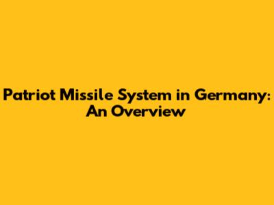 Patriot Missile System in Germany: An Overview