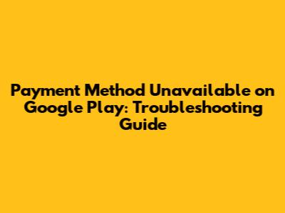 Payment Method Unavailable on Google Play: Troubleshooting Guide