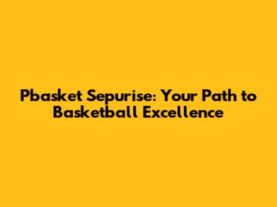 Pbasket Sepurise: Your Path to Basketball Excellence