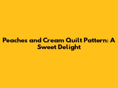 Peaches and Cream Quilt Pattern: A Sweet Delight