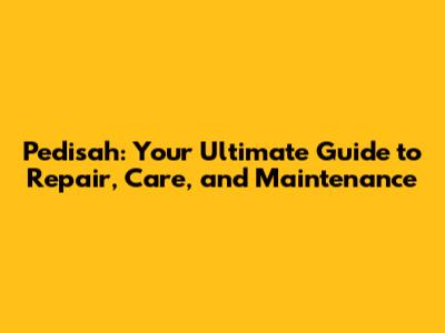 Pedisah: Your Ultimate Guide to Repair, Care, and Maintenance