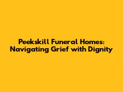 Peekskill Funeral Homes: Navigating Grief with Dignity
