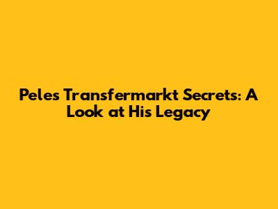 Pele's Transfermarkt Secrets: A Look at His Legacy