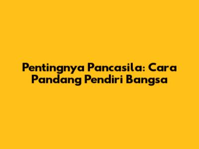 Pentingnya Pancasila: Cara Pandang Pendiri Bangsa