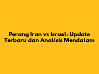Perang Iran vs Israel: Update Terbaru dan Analisis Mendalam