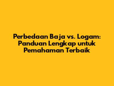 Perbedaan Baja vs. Logam: Panduan Lengkap untuk Pemahaman Terbaik