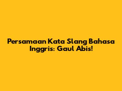 Persamaan Kata Slang Bahasa Inggris: Gaul Abis!