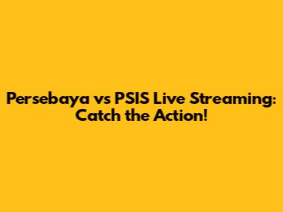 Persebaya vs PSIS Live Streaming: Catch the Action!