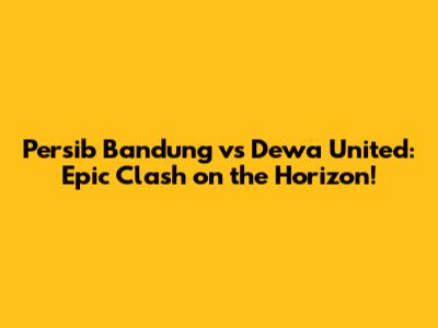 Persib Bandung vs Dewa United: Epic Clash on the Horizon!