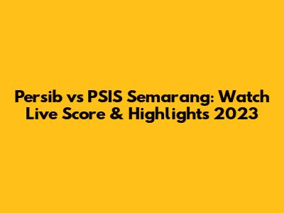 Persib vs PSIS Semarang: Watch Live Score & Highlights 2023