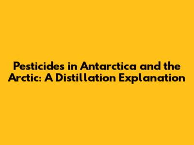 Pesticides in Antarctica and the Arctic: A Distillation Explanation