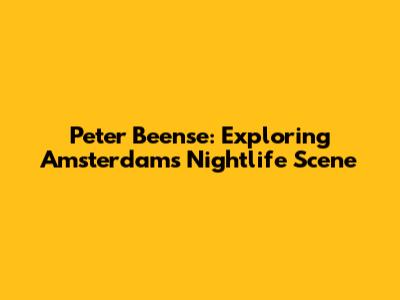 Peter Beense: Exploring Amsterdam's Nightlife Scene