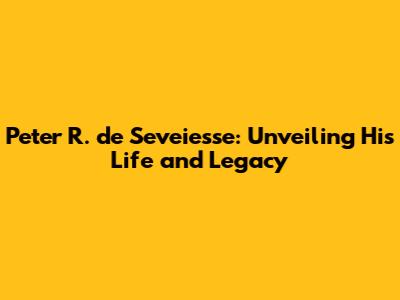 Peter R. de Seveiesse: Unveiling His Life and Legacy