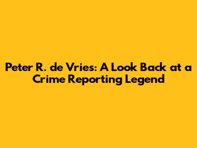 Peter R. de Vries: A Look Back at a Crime Reporting Legend
