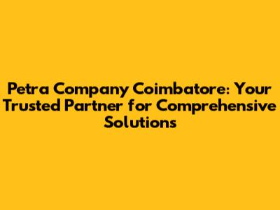 Petra Company Coimbatore: Your Trusted Partner for Comprehensive Solutions