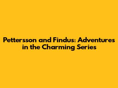 Pettersson and Findus: Adventures in the Charming Series