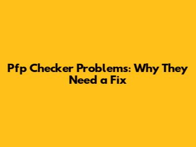 Pfp Checker Problems: Why They Need a Fix
