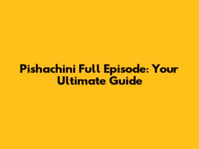 Pishachini Full Episode: Your Ultimate Guide