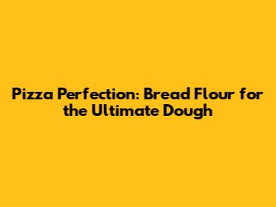 Pizza Perfection: Bread Flour for the Ultimate Dough