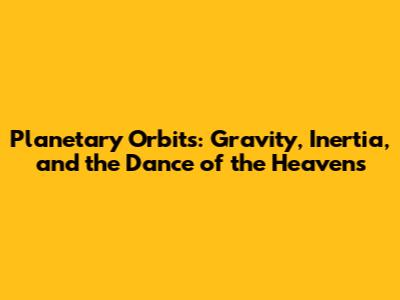 Planetary Orbits: Gravity, Inertia, and the Dance of the Heavens