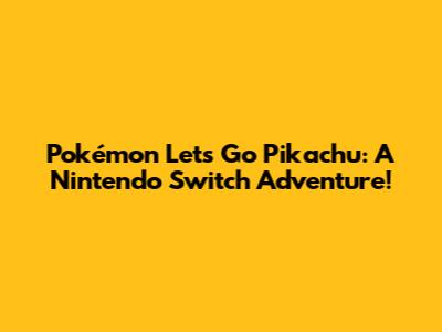 Pokémon Let's Go Pikachu: A Nintendo Switch Adventure!