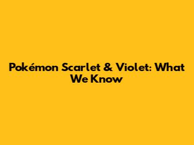 Pokémon Scarlet & Violet: What We Know
