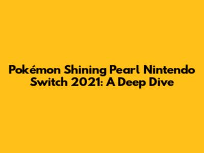 Pokémon Shining Pearl Nintendo Switch 2021: A Deep Dive