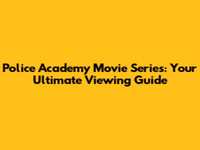 Police Academy Movie Series: Your Ultimate Viewing Guide