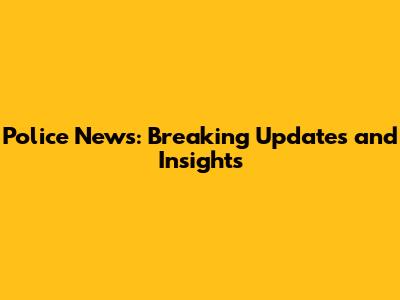 Police News: Breaking Updates and Insights