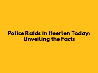 Police Raids in Heerlen Today: Unveiling the Facts